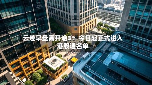 云迹早盘高开逾3% 今日起正式进入港股通名单-第2张图片