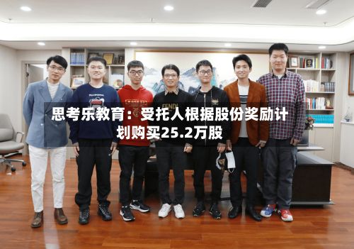 思考乐教育：受托人根据股份奖励计划购买25.2万股-第1张图片