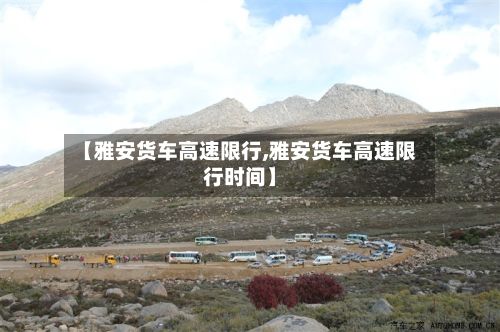 【雅安货车高速限行,雅安货车高速限行时间】-第3张图片