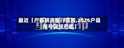 最近【户县明天限行范围,2026户县限号区域范围】