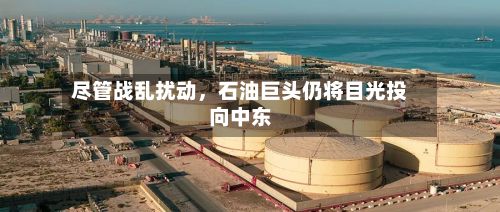 尽管战乱扰动，石油巨头仍将目光投向中东-第3张图片