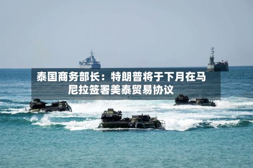泰国商务部长：特朗普将于下月在马尼拉签署美泰贸易协议-第2张图片