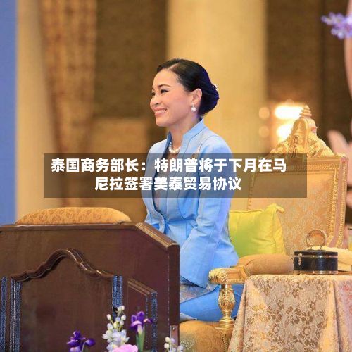 泰国商务部长：特朗普将于下月在马尼拉签署美泰贸易协议