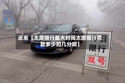 近来【太原限行最大时间太原限行罚款多少扣几分啊】