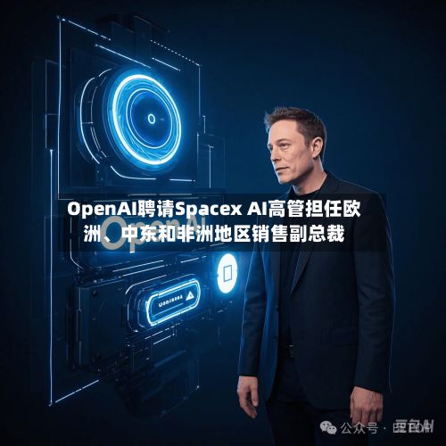 OpenAI聘请Spacex AI高管担任欧洲、中东和非洲地区销售副总裁-第2张图片