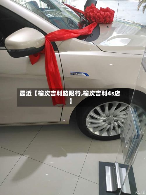 最近【榆次吉利路限行,榆次吉利4s店】-第2张图片