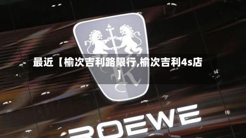 最近【榆次吉利路限行,榆次吉利4s店】