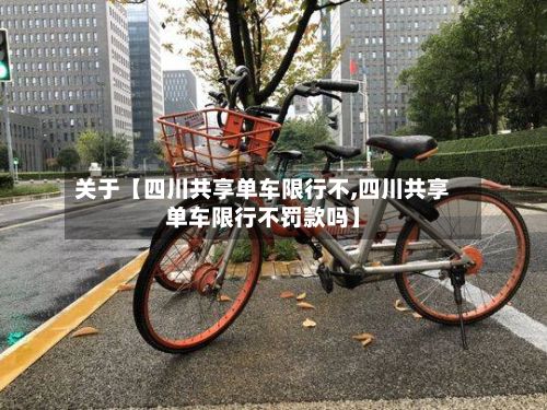 关于【四川共享单车限行不,四川共享单车限行不罚款吗】