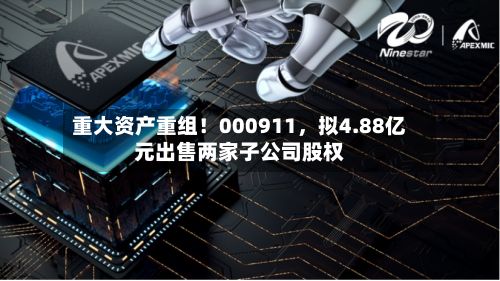 重大资产重组！000911，拟4.88亿元出售两家子公司股权-第2张图片