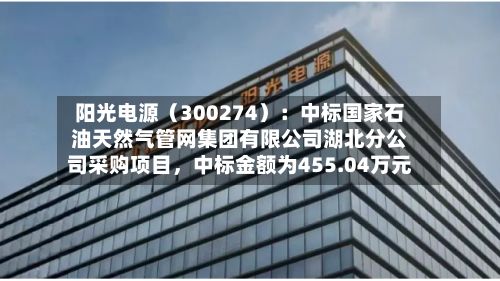 阳光电源（300274）：中标国家石油天然气管网集团有限公司湖北分公司采购项目，中标金额为455.04万元
