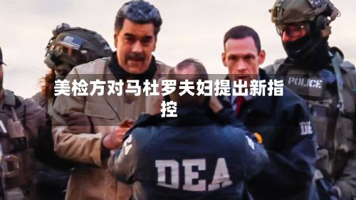 美检方对马杜罗夫妇提出新指控