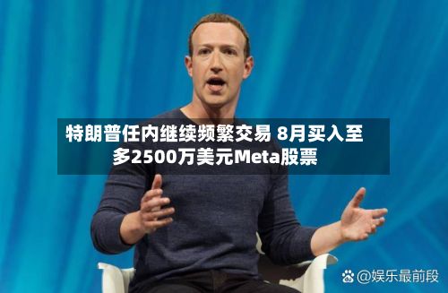 特朗普任内继续频繁交易 8月买入至多2500万美元Meta股票-第2张图片