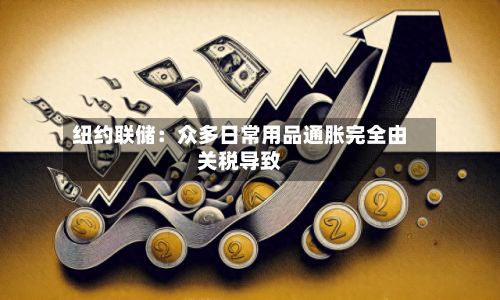 纽约联储:众多日常用品通胀完全由关税导致-第2张图片