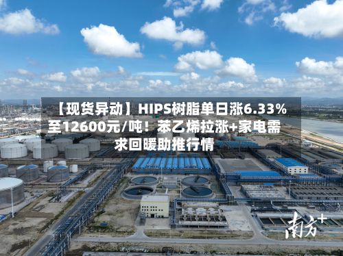 【现货异动】HIPS树脂单日涨6.33%至12600元/吨！苯乙烯拉涨+家电需求回暖助推行情