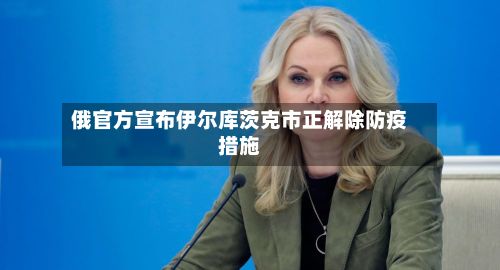 俄官方宣布伊尔库茨克市正解除防疫措施