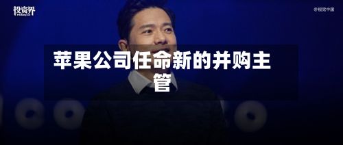 苹果公司任命新的并购主管