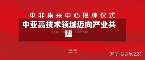中亚高技术领域迈向产业共建-第1张图片