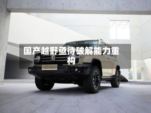 国产越野亟待破解能力重构-第3张图片