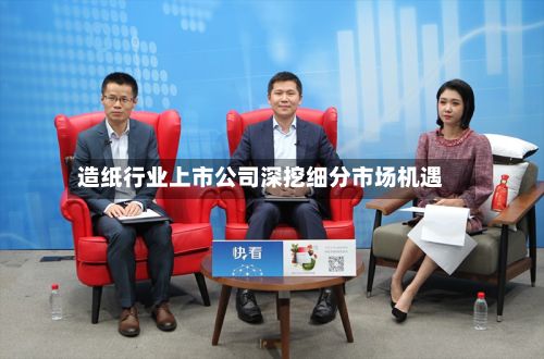 造纸行业上市公司深挖细分市场机遇-第3张图片