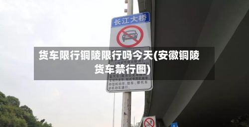 货车限行铜陵限行吗今天(安徽铜陵货车禁行图)