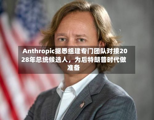 Anthropic据悉组建专门团队对接2028年总统候选人，为后特朗普时代做准备-第2张图片