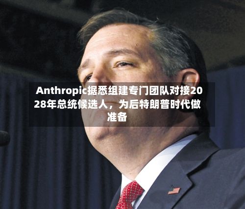 Anthropic据悉组建专门团队对接2028年总统候选人，为后特朗普时代做准备