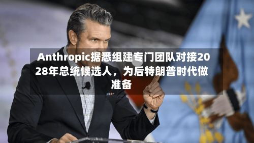 Anthropic据悉组建专门团队对接2028年总统候选人，为后特朗普时代做准备-第3张图片