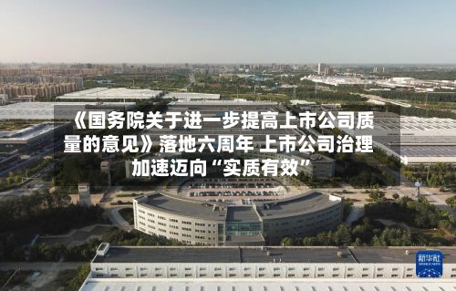 《国务院关于进一步提高上市公司质量的意见》落地六周年 上市公司治理加速迈向“实质有效	”-第2张图片