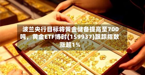 波兰央行目标将黄金储备提高至700吨，黄金ETF博时(159937)跟踪指数涨超1%-第2张图片