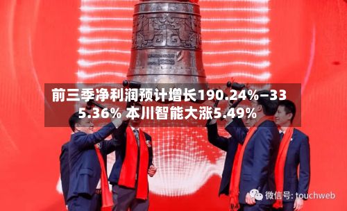 前三季净利润预计增长190.24%—335.36% 本川智能大涨5.49%
