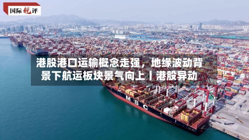 港股港口运输概念走强，地缘波动背景下航运板块景气向上丨港股异动