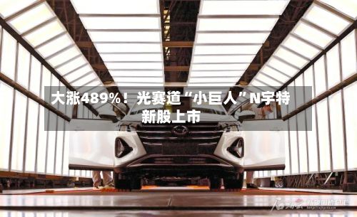 大涨489%！光赛道“小巨人	”N宇特新股上市-第2张图片