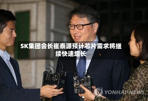 SK集团会长崔泰源预计芯片需求将继续快速增长