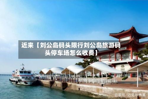 近来【刘公岛码头限行刘公岛旅游码头停车场怎么收费】