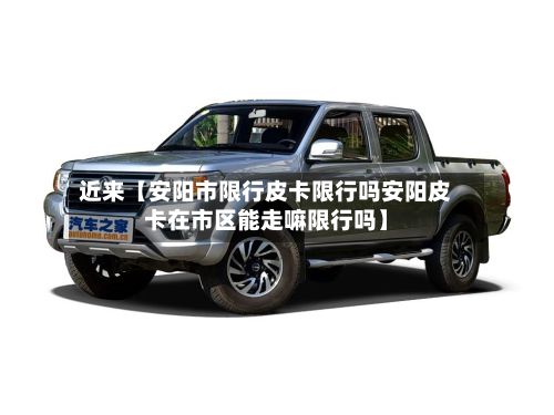 近来【安阳市限行皮卡限行吗安阳皮卡在市区能走嘛限行吗】-第2张图片
