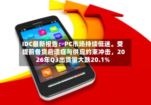 IDC最新报告：PC市场持续低迷。受提前备货后遗症与供应约束冲击，2026年Q3出货量大跌20.1%