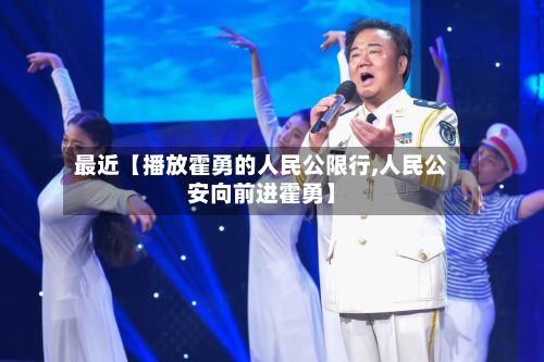 最近【播放霍勇的人民公限行,人民公安向前进霍勇】