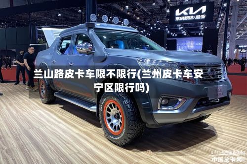 兰山路皮卡车限不限行(兰州皮卡车安宁区限行吗)-第2张图片