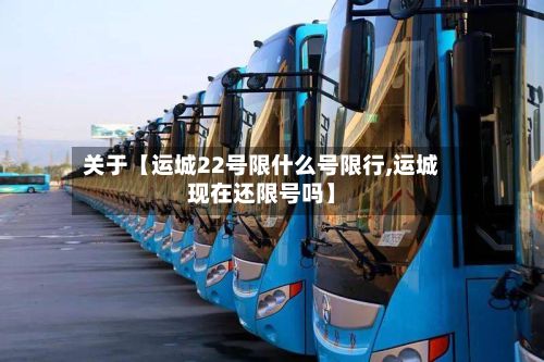 关于【运城22号限什么号限行,运城现在还限号吗】-第3张图片