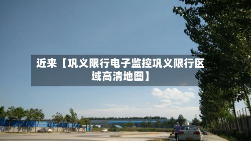 近来【巩义限行电子监控巩义限行区域高清地图】