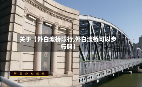 关于【外白渡桥限行,外白渡桥可以步行吗】