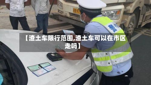【渣土车限行范围,渣土车可以在市区走吗】