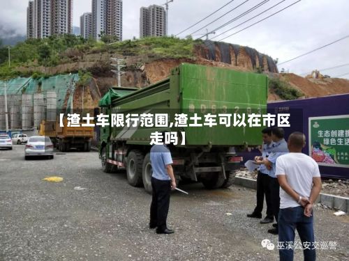 【渣土车限行范围,渣土车可以在市区走吗】-第2张图片