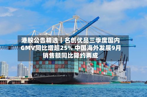 港股公告精选|名创优品三季度国内GMV同比增超25% 中国海外发展9月销售额同比降约两成-第3张图片