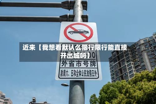 近来【我想看默认么限行限行能直接开出城吗】
