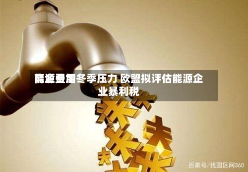 能源费用
高企叠加冬季压力 欧盟拟评估能源企业暴利税-第3张图片