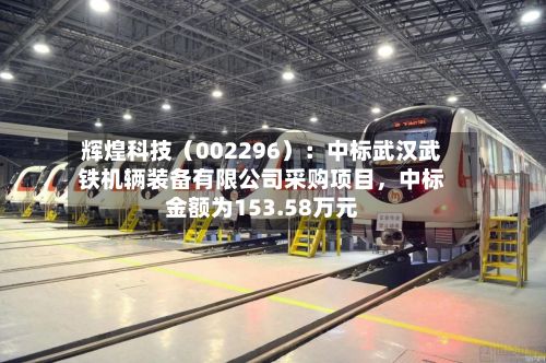 辉煌科技（002296）：中标武汉武铁机辆装备有限公司采购项目，中标金额为153.58万元-第2张图片