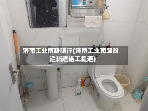 济南工业南路限行(济南工业南路改造辅道施工提速)-第2张图片