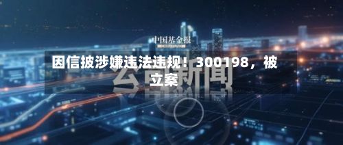 因信披涉嫌违法违规！300198	，被立案-第3张图片