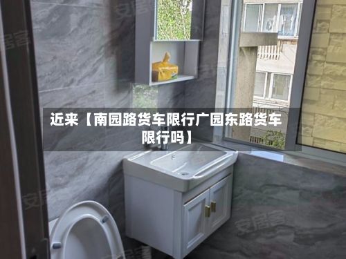 近来【南园路货车限行广园东路货车限行吗】